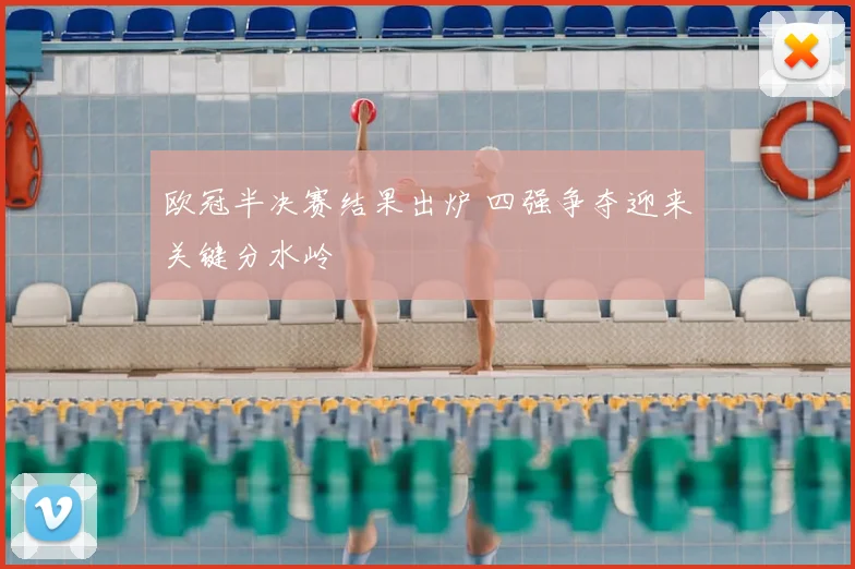 欧冠半决赛结果出炉 四强争夺迎来关键分水岭
