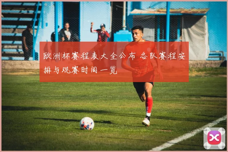 欧洲杯赛程表大全公布 各队赛程安排与观赛时间一览