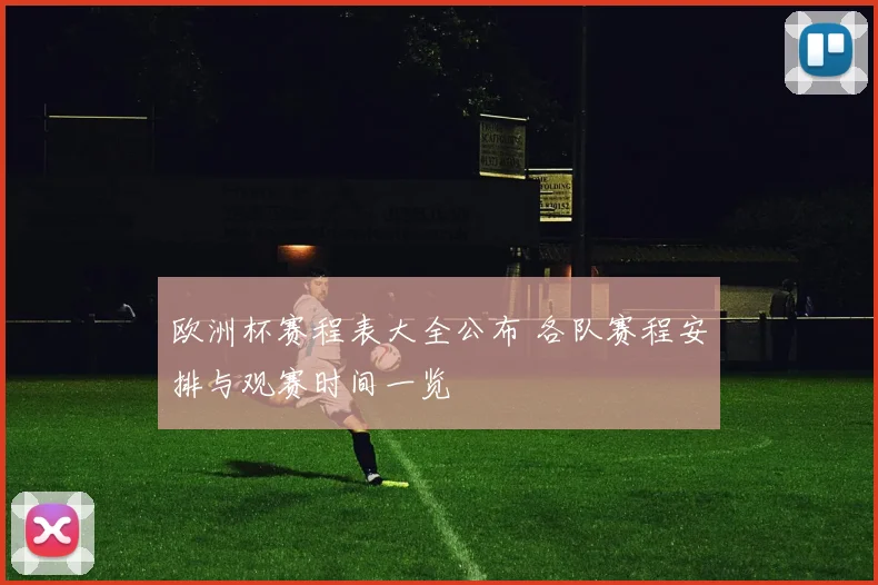 欧洲杯赛程表大全公布 各队赛程安排与观赛时间一览